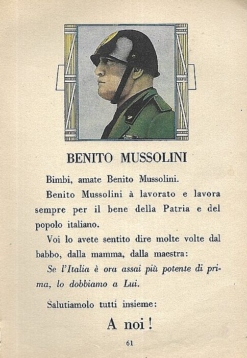 Из учебника фашистского режима 1936 года: «Дети, любите Бенито Муссолини. Бенито Муссолини работал и всегда работает на благо Родины и итальянского народа. Вы много раз слышали это от папы, от мамы, от учителя: если Италия сейчас гораздо могущественнее, чем прежде, то это благодаря ему. Давайте все вместе поприветствуем его! »